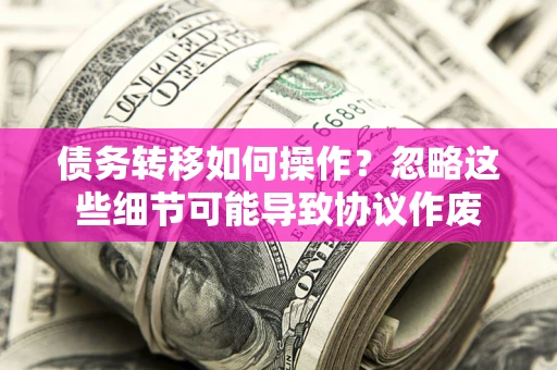 北京债务转移如何操作？忽略这些细节可能导致协议作废